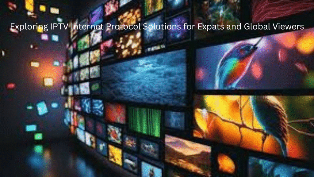 Exploring IPTV Internet Protocol Solutions for Expats and Global Viewers